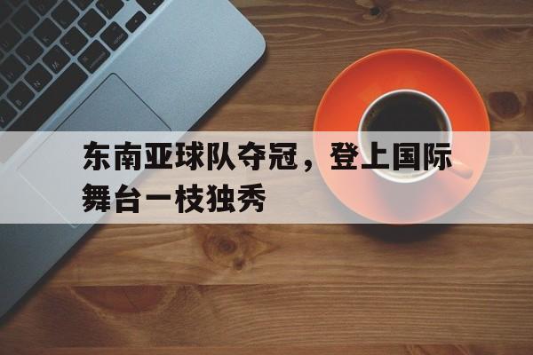 东南亚球队夺冠，登上国际舞台一枝独秀