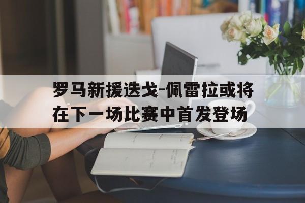 罗马新援迭戈-佩雷拉或将在下一场比赛中首发登场
