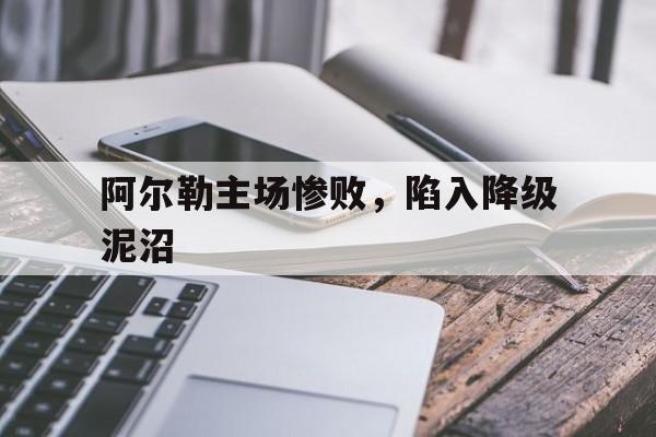 阿尔勒主场惨败，陷入降级泥沼