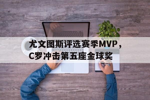 尤文图斯评选赛季MVP，C罗冲击第五座金球奖